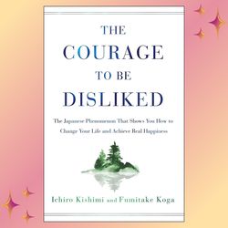 The Courage to Be Disliked How to Free Yourself, Change Your Life, and Achieve Real Happiness