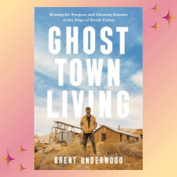 Ghost Town Living: Mining for Purpose and Chasing Dreams at the Edge of Death Valley by Brent Underwood