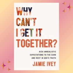 Why Can't I Get It Together: Kick Unrealistic Expectations to the Curb and Rest in God's Truth by Jamie Ivey