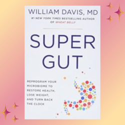 Super Gut: Reprogram Your Microbiome to Restore Health, Lose Weight, and Turn Back the Clock by William Davis, M.D