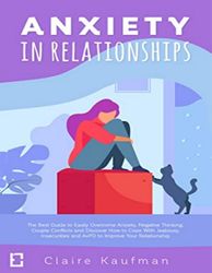 Anxiety In Relationships: The Best Guide to Easily Overcome Anxiety, Negative Thinking, Couple Conflicts,and Discover Ho