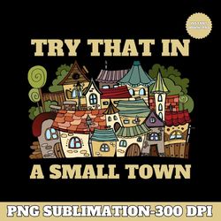 Try That In A Small Town PNG Transparent | Small City PNG Sublimation | Country PNG | Small Town T-Shirt