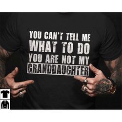grandfather shirt, gifts for grandpa from granddaughter, you cant tell me what to do youre not my granddaughter funny