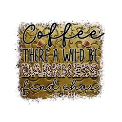 Coffee There A Wild Be Darkness Find Chas PNG