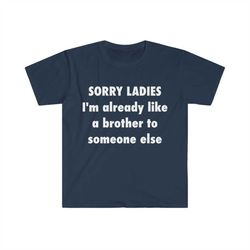SORRY LADIES Im Already Like a Brother to Someone Else Funny Meme T Shirt 1