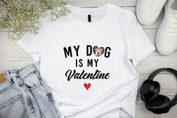 Valentines Day Shirt, My Dog Is My Valentine , Funny Valentines Day Shirt, Pet Valentines Day Gift Shirt, Custom Dog Val