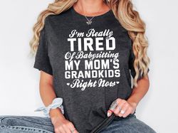 Mom Shirt, Tired Of Babysitting My Moms Grandkids T-Shirt, Tired Mom Shirt, Mom Birthday Gift, Best Mom Ever Tee, Gift F
