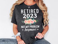 Retired 2023 Not My Problem Anymore Shirt, Retirement Sweatshirt, Women Retirement, Retired 2023 Shirt, Gift For Retirem