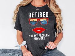 Retired Not My Problem Anymore Shirt, Retirement Shirt, Gift For Retired Women, Retirement Party, Retiree Sweatshirt, Re