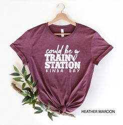 Could Be A Train Station Kinda Day T-Shirt, Funny Saying Shirt, Sarcastic Shirt, Train Station Tee, Funny Gift, Sassy Te