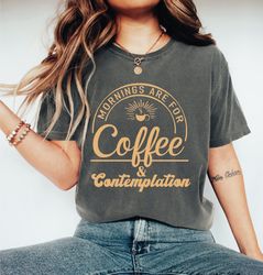 Mornings Are For Coffee And Contemplation Shirt,