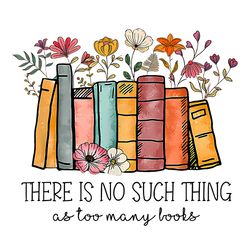 There Is No Such Thing As Too Many Books Flowers Digital PNG, Book Lover Png, Reading Png, Book Lover Gift, Librarian