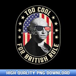 George Washington Too Cool For British Rule 4th of July - Limited Edition Sublimation PNG Downloads