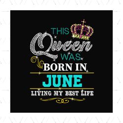 This queen was born in june living my best life svg, birthday svg, birthday queen svg, june queen svg, born in june svg,
