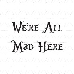 We're All Mad Here Alice's Adventure In Wonderland Quotes SVG