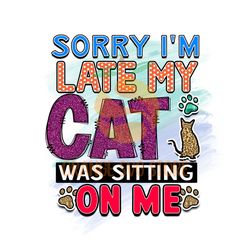 Sorry Im Late My Cat Was Sitting On Me PNG