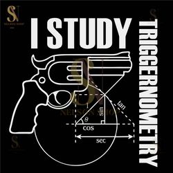 I Study Triggernometry SVG, Gun SVG, 2nd Amendment SVG, Sarcastic Gun Shirt Svg, Png, Svg Files For Cricut, Sublimation