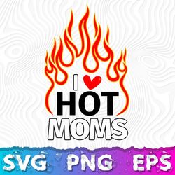 I Love Hot Moms SVG, Sexy Hot Mom, I Love Hot Moms Shirt, I Love Hot Moms Logo, Se Xy Moms, Hot Sexy Mom !