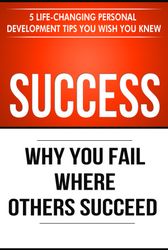 Success: Why You Fail Where Others Succeed - 5 Life-Changing Personal Development Tips You Wish You Knew (Success Princi