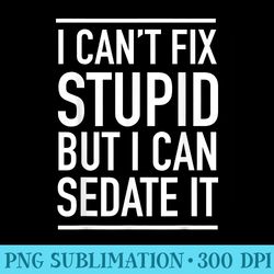 i cant fix stupid but i can sedate it - png download gallery