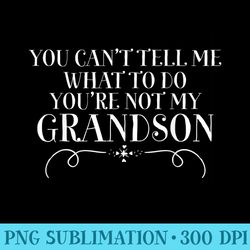 you cant tell me what to do youre not my grandson grandma - png prints