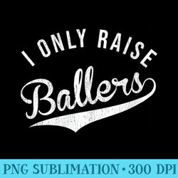 s i only raise ballers baseball football basketball soccer mom - transparent shirt design