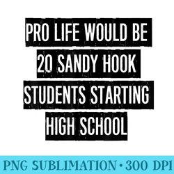 pro life would be 20 sandy hook students starting high schoo - png prints