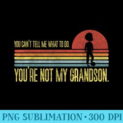 you cant tell me what to do youre not my grandson - png download