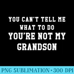 you cant tell me what to do youre not my grandson t - png templates