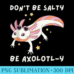 dont be salty be axolotly kawaii axolotl girl - free transparent png download