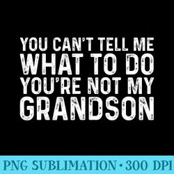 you cant tell me what to do youre not my grandson - png art files