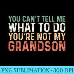 you cant tell me what to do youre not my grandson - png prints