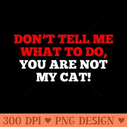don't tell me what to do - you are not my cat premium - png design files