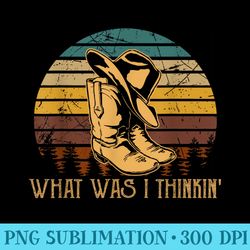 what was i thinkin vintage cowboy boots and hat country - sublimation png designs