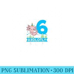 im 6 and axolotly amazing 6th birthday axolotl - unique sublimation png download