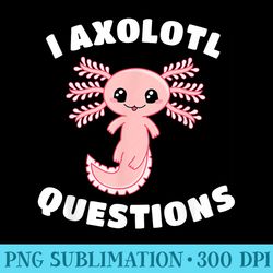 i axolotl questions funny kawaii axolotl lover - png sublimation