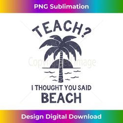 Teach I Thought You Said Beach. - Tropical Teacher Quote - Futuristic PNG Sublimation File - Ideal for Imaginative Endea