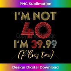 s i'm not 40 i'm 39.99 plus tax funny 40th birthday party - deluxe png sublimation download - lively and captivating vis