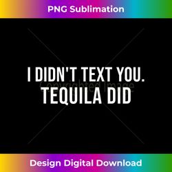 I Didnt Text You Tequila Did Funny Drinking Cinco De Mayo - Instant Sublimation Digital Download
