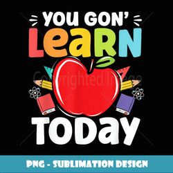You Gon' Learn Today Teacher Funny Back To School - Modern Sublimation PNG File