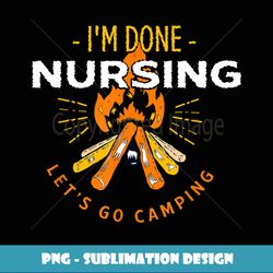 Let's Go Camping Done Nursing Nurse Camping Nursing Camper - PNG Transparent Sublimation Design