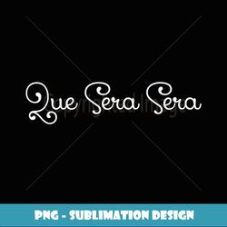 Que Sera Sera Whatever Will Be Motivational - Modern Sublimation PNG File