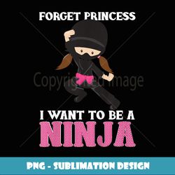 Forget Princess I Want to Be a Ninja - Martial Arts - Modern Sublimation PNG File