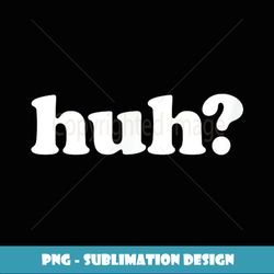 huh Funny Saying Simple Quote Popular Slang - Signature Sublimation PNG File
