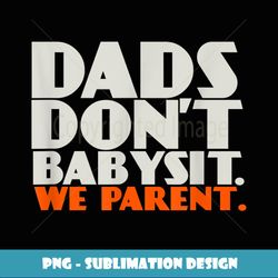 Dads Don't Babysit We Parent Fathers Day For Dad - Artistic Sublimation Digital File