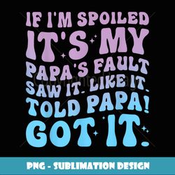 If I'm Spoiled Its My Papa's Fault Funny Spoiling Boys Girls - Exclusive PNG Sublimation Download