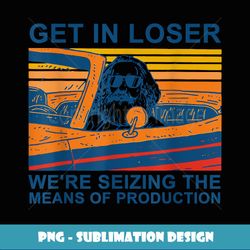 Get In Loser Weu2019re Seizing The Means Of Production - Creative Sublimation PNG Download