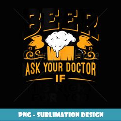 Beer Ask Your Doctor If It's Right For You Beer Drinker - High-Quality PNG Sublimation Download