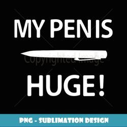 My Pen Is Huge, Funny, Sarcastic, Jokes, Family - Artistic Sublimation Digital File