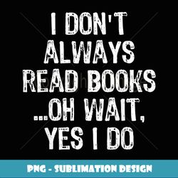 I Don't Always Read Books ...Oh Wait, Yes I Do T - Signature Sublimation PNG File